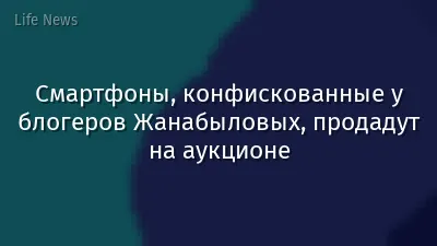 Смартфоны, конфискованные у блогеров Жанабыловых, продадут на аукционе