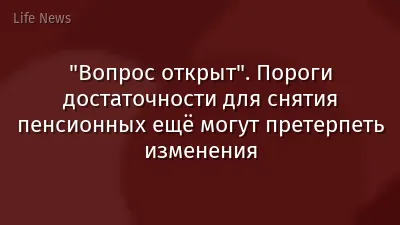 "Вопрос открыт". Пороги достаточности для снятия пенсионных ещё могут претерпеть изменения