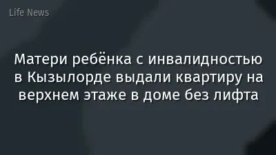 Матери ребёнка с инвалидностью в Кызылорде выдали квартиру на верхнем этаже в доме без лифта