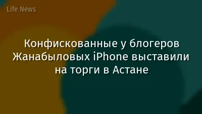 Конфискованные у блогеров Жанабыловых iPhone выставили на торги в Астане