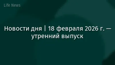 Новости дня | 18 февраля 2026 г. — утренний выпуск