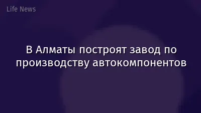 В Алматы построят завод по производству автокомпонентов