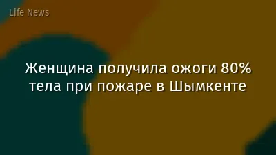 Женщина получила ожоги 80% тела при пожаре в Шымкенте