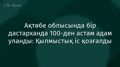 Ақтөбе облысында бір дастарханда 100-ден астам адам уланды: Қылмыстық іс қозғалды