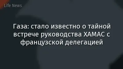 Газа: стало известно о тайной встрече руководства ХАМАС с французской делегацией
