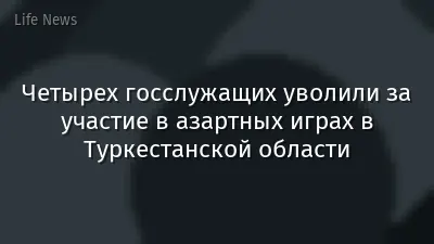 Четырех госслужащих уволили за участие в азартных играх в Туркестанской области