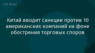 Китай вводит санкции против 10 американских компаний на фоне обострения торговых споров