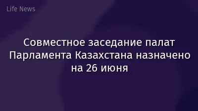 Совместное заседание палат Парламента Казахстана назначено на 26 июня
