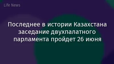 Последнее в истории Казахстана заседание двухпалатного парламента пройдет 26 июня