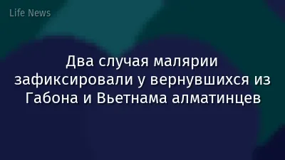 Два случая малярии зафиксировали у вернувшихся из Габона и Вьетнама алматинцев