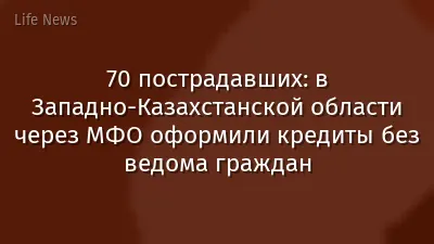 70 пострадавших: в Западно-Казахстанской области через МФО оформили кредиты без ведома граждан