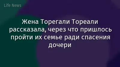 Жена Торегали Тореали рассказала, через что пришлось пройти их семье ради спасения дочери