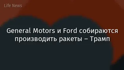 General Motors и Ford собираются производить ракеты – Трамп