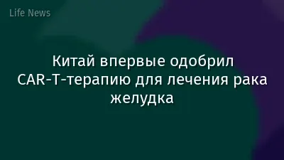 Китай впервые одобрил CAR-T-терапию для лечения рака желудка