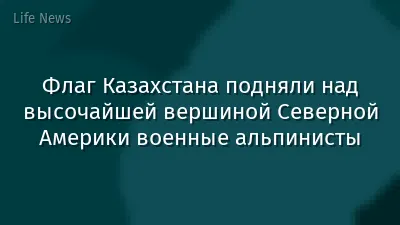 Флаг Казахстана подняли над высочайшей вершиной Северной Америки военные альпинисты