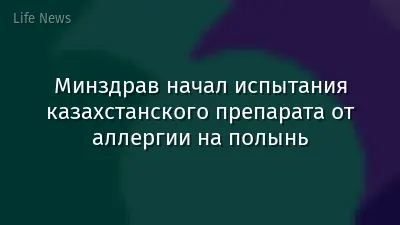 Минздрав начал испытания казахстанского препарата от аллергии на полынь