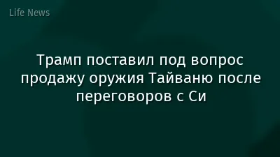 Трамп поставил под вопрос продажу оружия Тайваню после переговоров с Си