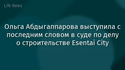 Ольга Абдыгаппарова выступила с последним словом в суде по делу о строительстве Esentai City