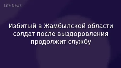 Избитый в Жамбылской области солдат после выздоровления продолжит службу