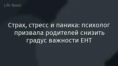 Страх, стресс и паника: психолог призвала родителей снизить градус важности ЕНТ