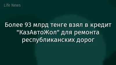 Более 93 млрд тенге взял в кредит "КазАвтоЖол" для ремонта республиканских дорог
