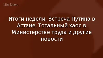 Итоги недели. Встреча Путина в Астане. Тотальный хаос в Министерстве труда и другие новости