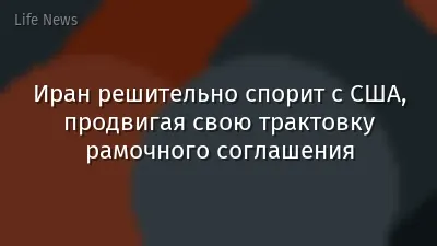 Иран решительно спорит с США, продвигая свою трактовку рамочного соглашения