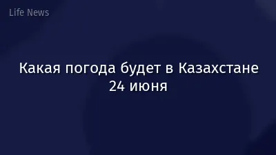 Какая погода будет в Казахстане 24 июня
