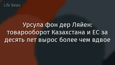 Урсула фон дер Ляйен: товарооборот Казахстана и ЕС за десять лет вырос более чем вдвое
