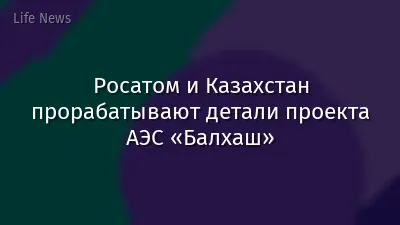 Росатом и Казахстан прорабатывают детали проекта АЭС «Балхаш»