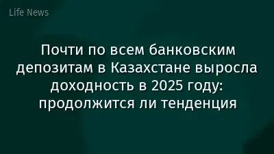 Почти по всем банковским депозитам в Казахстане выросла доходность в 2025 году: продолжится ли тенденция