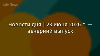 Новости дня | 23 июня 2026 г. — вечерний выпуск