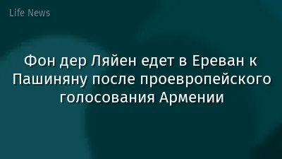 Фон дер Ляйен едет в Ереван к Пашиняну после проевропейского голосования Армении