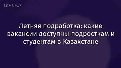 Летняя подработка: какие вакансии доступны подросткам и студентам в Казахстане