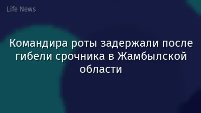 Командира роты задержали после гибели срочника в Жамбылской области