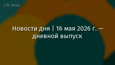 Новости дня | 16 мая 2026 г. — дневной выпуск
