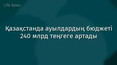 Қазақстанда ауылдардың бюджеті 240 млрд теңгеге артады
