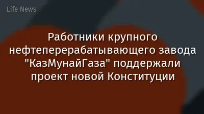 Работники крупного нефтеперерабатывающего завода "КазМунайГаза" поддержали проект новой Конституции