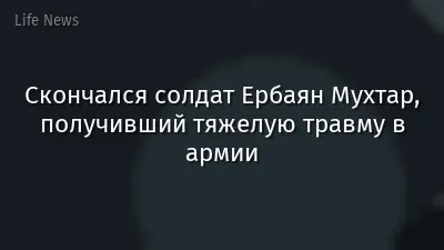 Скончался солдат Ербаян Мухтар, получивший тяжелую травму в армии