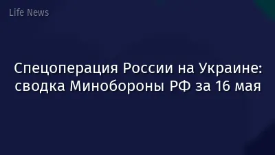 Спецоперация России на Украине: сводка Минобороны РФ за 16 мая