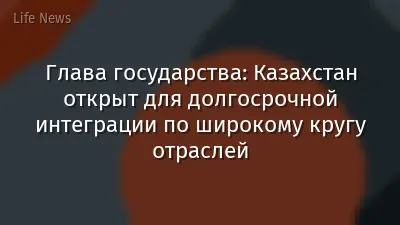 Глава государства: Казахстан открыт для долгосрочной интеграции по широкому кругу отраслей