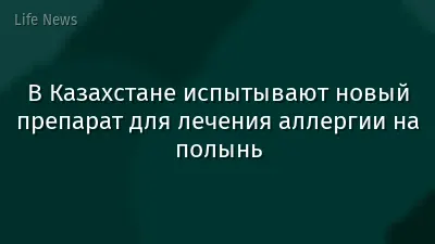 В Казахстане испытывают новый препарат для лечения аллергии на полынь