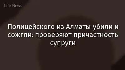 Полицейского из Алматы убили и сожгли: проверяют причастность супруги