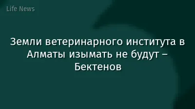 Земли ветеринарного института в Алматы изымать не будут – Бектенов