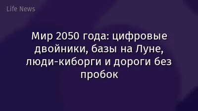 Мир 2050 года: цифровые двойники, базы на Луне, люди-киборги и дороги без пробок
