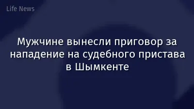 Мужчине вынесли приговор за нападение на судебного пристава в Шымкенте