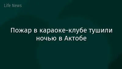 Пожар в караоке-клубе тушили ночью в Актобе
