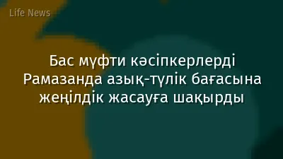 Бас мүфти кәсіпкерлерді Рамазанда азық-түлік бағасына жеңілдік жасауға шақырды