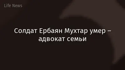 Солдат Ербаян Мухтар умер – адвокат семьи