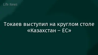 Токаев выступил на круглом столе «Казахстан – ЕС»